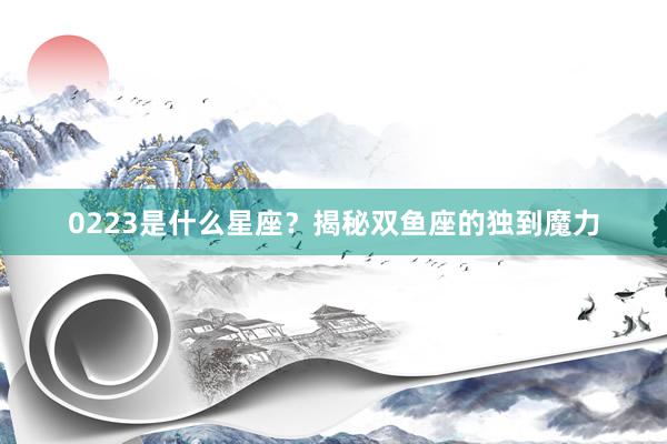0223是什么星座？揭秘双鱼座的独到魔力