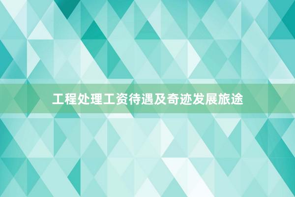 工程处理工资待遇及奇迹发展旅途