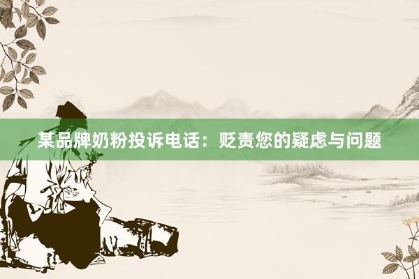 某品牌奶粉投诉电话：贬责您的疑虑与问题