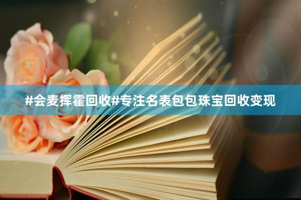 #会麦挥霍回收#专注名表包包珠宝回收变现